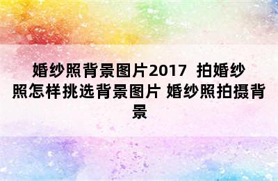 婚纱照背景图片2017  拍婚纱照怎样挑选背景图片 婚纱照拍摄背景